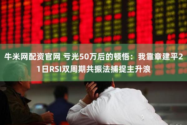 牛米网配资官网 亏光50万后的顿悟：我靠章建平21日RSI双周期共振法捕捉主升浪