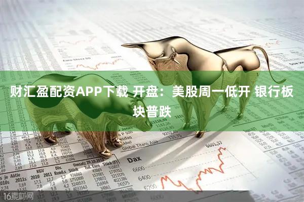 财汇盈配资APP下载 开盘：美股周一低开 银行板块普跌