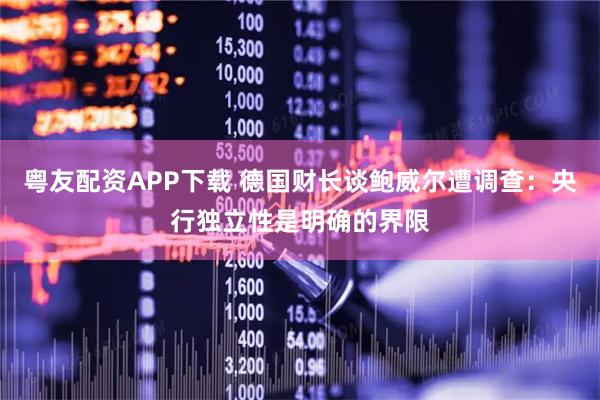 粤友配资APP下载 德国财长谈鲍威尔遭调查：央行独立性是明确的界限