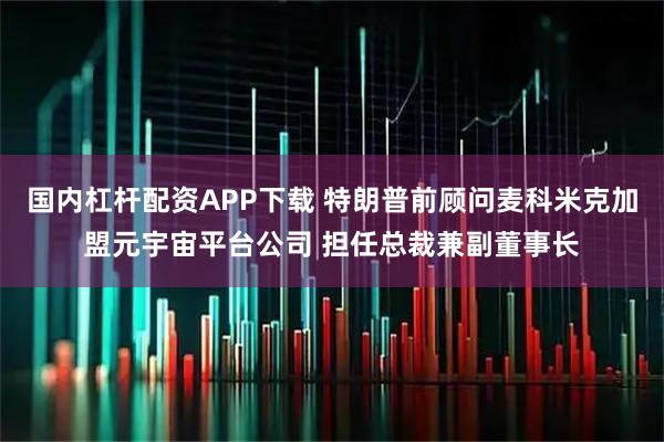 国内杠杆配资APP下载 特朗普前顾问麦科米克加盟元宇宙平台公司 担任总裁兼副董事长
