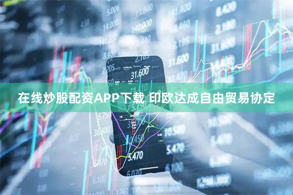 在线炒股配资APP下载 印欧达成自由贸易协定