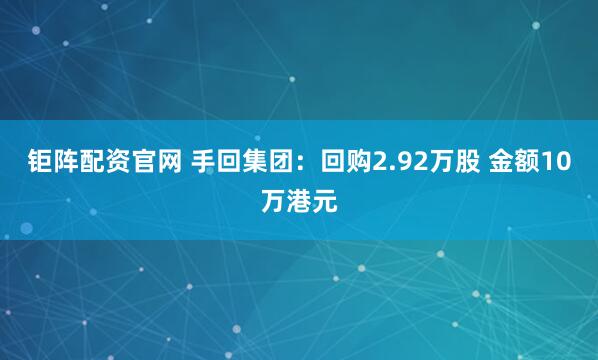 钜阵配资官网 手回集团：回购2.92万股 金额10万港元
