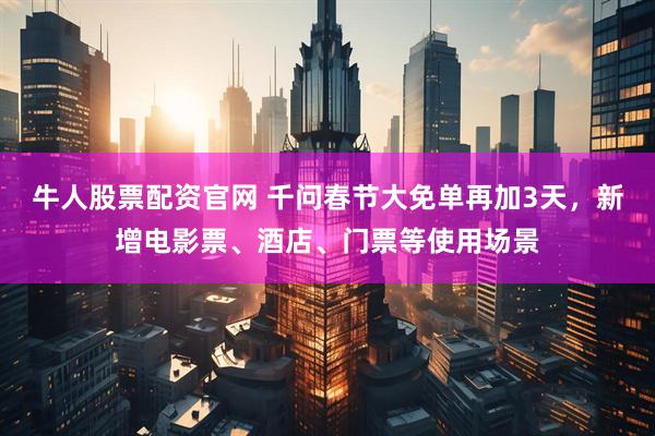 牛人股票配资官网 千问春节大免单再加3天，新增电影票、酒店、门票等使用场景
