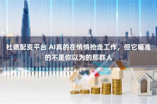 杜德配资平台 AI真的在悄悄抢走工作，但它瞄准的不是你以为的那群人