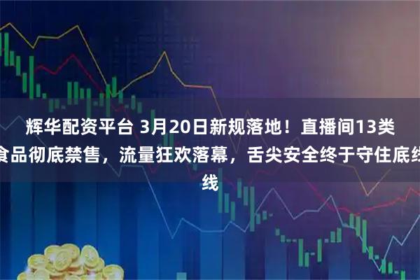 辉华配资平台 3月20日新规落地！直播间13类食品彻底禁售，流量狂欢落幕，舌尖安全终于守住底线